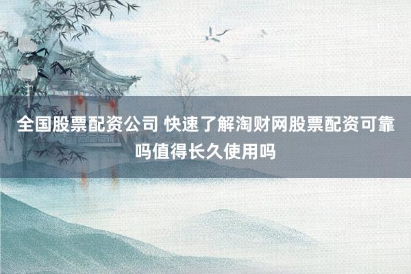 全国股票配资公司 快速了解淘财网股票配资可靠吗值得长久使用吗