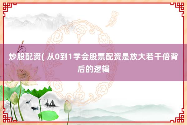 炒股配资( 从0到1学会股票配资是放大若干倍背后的逻辑