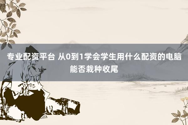 专业配资平台 从0到1学会学生用什么配资的电脑能否栽种收尾
