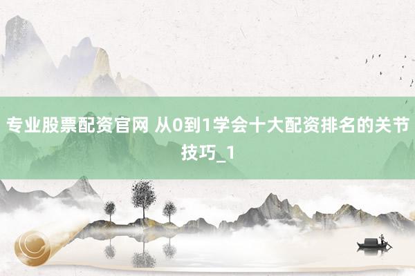 专业股票配资官网 从0到1学会十大配资排名的关节技巧_1