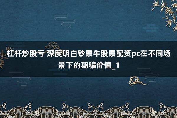杠杆炒股亏 深度明白钞票牛股票配资pc在不同场景下的期骗价值_1
