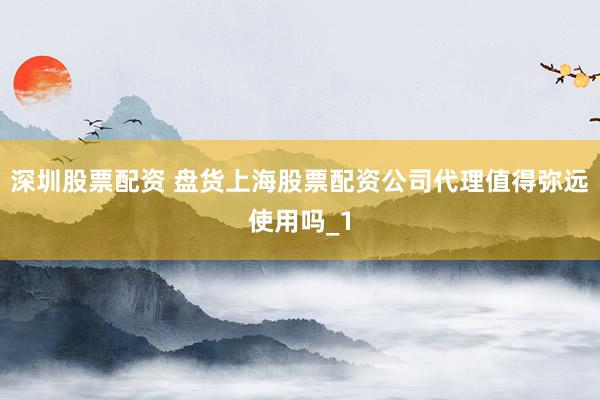 深圳股票配资 盘货上海股票配资公司代理值得弥远使用吗_1