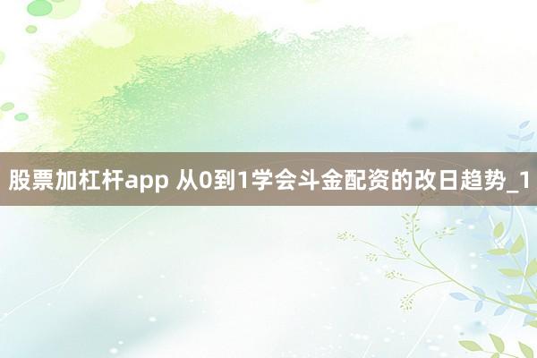 股票加杠杆app 从0到1学会斗金配资的改日趋势_1