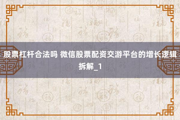 股票杠杆合法吗 微信股票配资交游平台的增长逻辑拆解_1