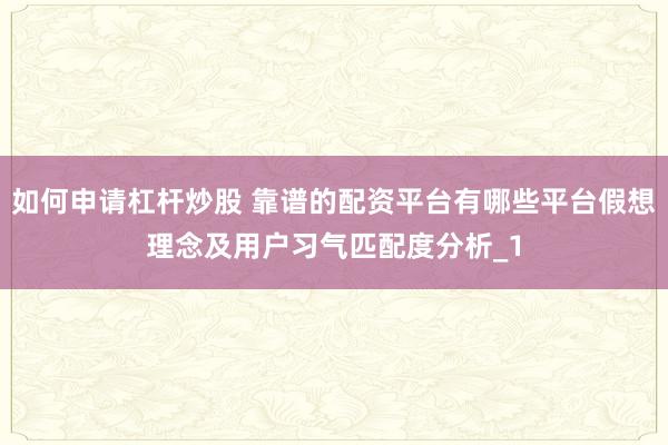 如何申请杠杆炒股 靠谱的配资平台有哪些平台假想理念及用户习气匹配度分析_1