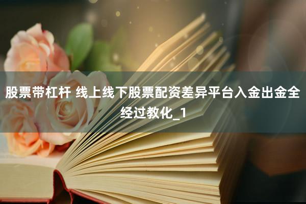 股票带杠杆 线上线下股票配资差异平台入金出金全经过教化_1