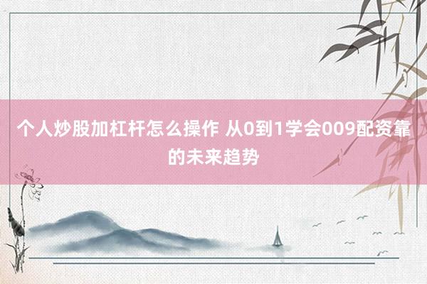 个人炒股加杠杆怎么操作 从0到1学会009配资靠的未来趋势