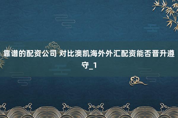靠谱的配资公司 对比澳凯海外外汇配资能否晋升遵守_1