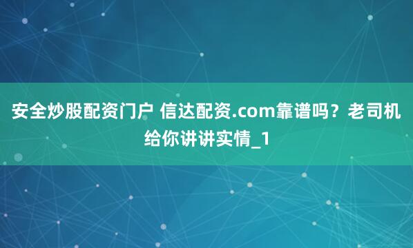 安全炒股配资门户 信达配资.com靠谱吗？老司机给你讲讲实情_1
