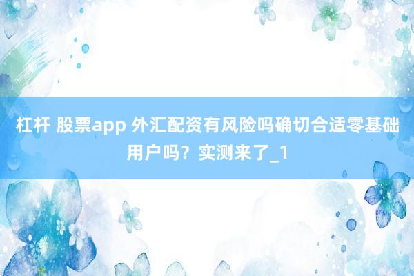杠杆 股票app 外汇配资有风险吗确切合适零基础用户吗？实测来了_1