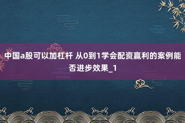 中国a股可以加杠杆 从0到1学会配资赢利的案例能否进步效果_1