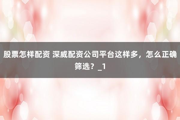 股票怎样配资 深威配资公司平台这样多,怎么正确筛选?_1