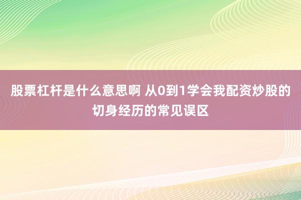 股票杠杆是什么意思啊 从0到1学会我配资炒股的切身经历的常见误区