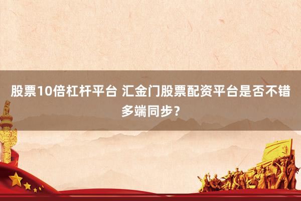 股票10倍杠杆平台 汇金门股票配资平台是否不错多端同步?