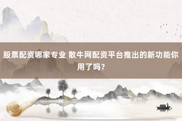 股票配资哪家专业 散牛网配资平台推出的新功能你用了吗？