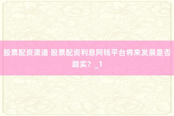 股票配资渠道 股票配资利息阿钱平台将来发展是否踏实？_1