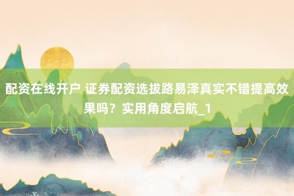 配资在线开户 证券配资选拔路易泽真实不错提高效果吗?实用角度启航_1
