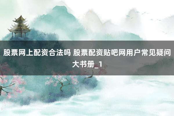 股票网上配资合法吗 股票配资贴吧网用户常见疑问大书册_1