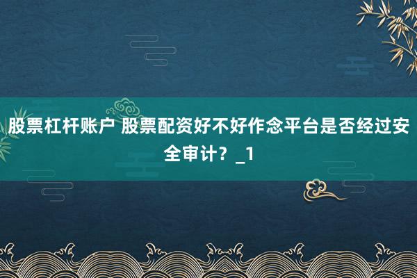 股票杠杆账户 股票配资好不好作念平台是否经过安全审计?_1