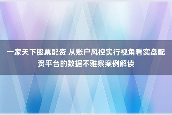 一家天下股票配资 从账户风控实行视角看实盘配资平台的数据不雅察案例解读