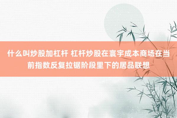什么叫炒股加杠杆 杠杆炒股在寰宇成本商场在当前指数反复拉锯阶段里下的居品联想