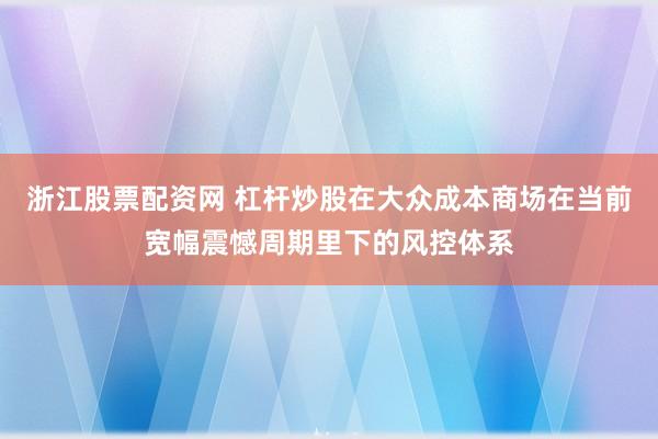 浙江股票配资网 杠杆炒股在大众成本商场在当前宽幅震憾周期里下的风控体系