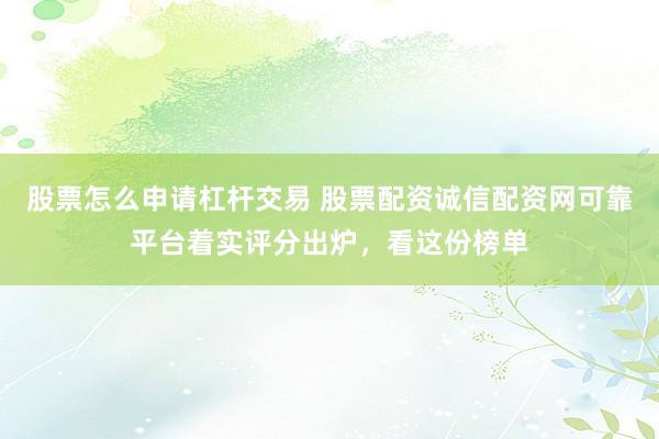 股票怎么申请杠杆交易 股票配资诚信配资网可靠平台着实评分出炉，看这份榜单
