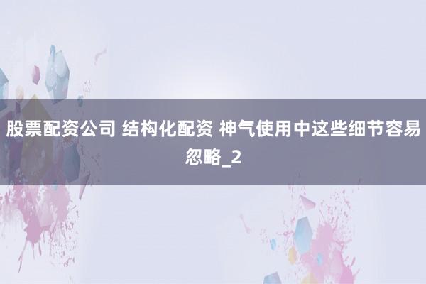 股票配资公司 结构化配资 神气使用中这些细节容易忽略_2