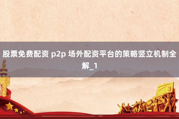 股票免费配资 p2p 场外配资平台的策略竖立机制全解_1