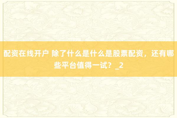 配资在线开户 除了什么是什么是股票配资,还有哪些平台值得一试?_2