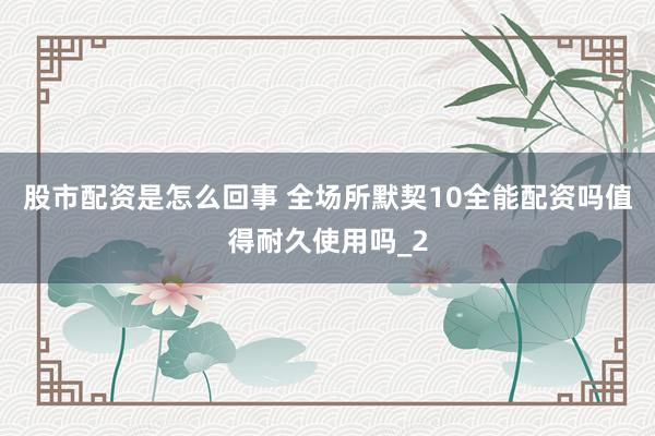 股市配资是怎么回事 全场所默契10全能配资吗值得耐久使用吗_2