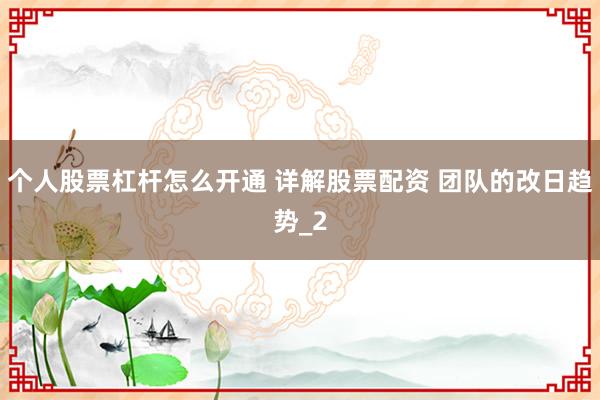 个人股票杠杆怎么开通 详解股票配资 团队的改日趋势_2