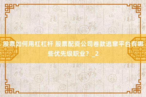 股票如何用杠杠杆 股票配资公司卷款逃窜平台有哪些优先级职业？_2