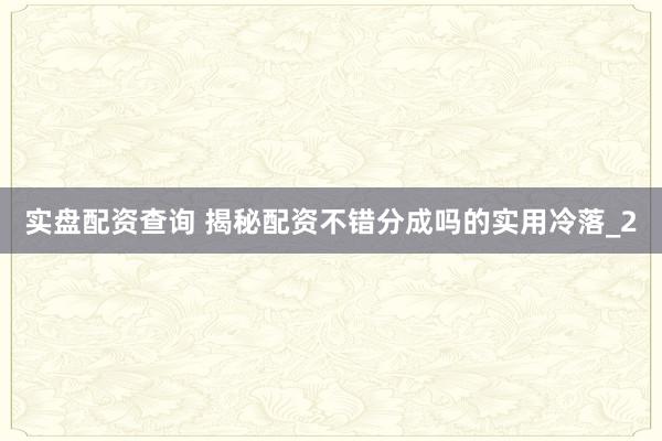 实盘配资查询 揭秘配资不错分成吗的实用冷落_2