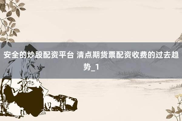 安全的炒股配资平台 清点期货票配资收费的过去趋势_1