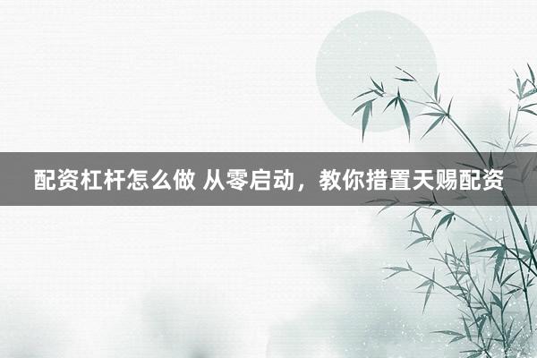 配资杠杆怎么做 从零启动，教你措置天赐配资